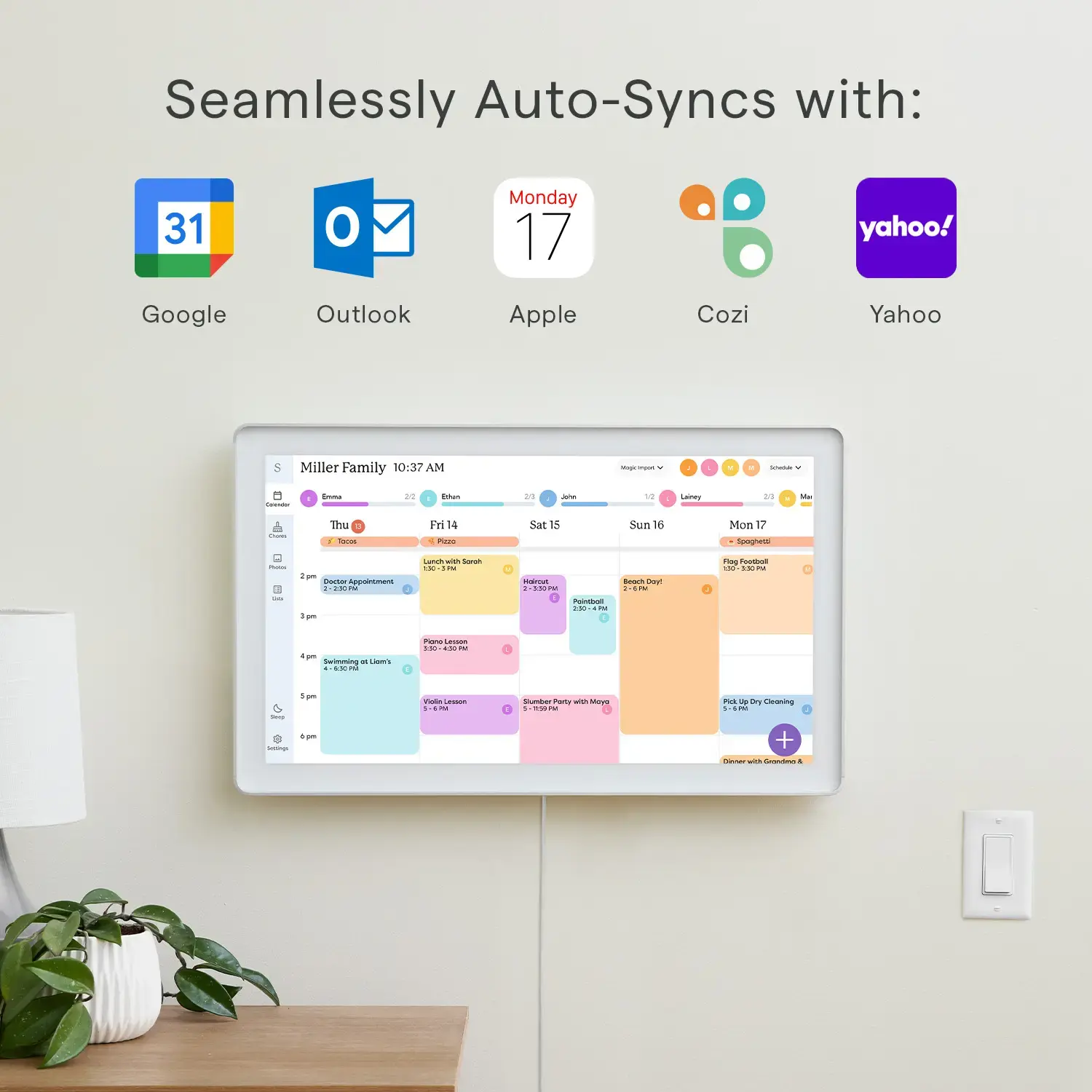 Zoom in on Seamlessly Auto-Syncs with:* Google* Outlook* Apple* Cozi* Yahoo!Miller Family 10:37 AM - - - - - - - - - - - - - - - - - - - - - - - - - - - - - - - - - - - - - - - - - - - - - - - - - - - - - - - - - - - - - - - - - - - - - - - - - - - - - - - - - - - - - - - - - - - - - - - - - - - - - - - - - - - - - - - - - - - - - - - - - - - - - - - - - - - - - - - - - - - - - - - - - - - - - - - - - - - - - - - - - - - - - - - - - - - - - - - - - - - - - - - - - - - - - - - - - - - - - - - - - - - - - - - - - - - - - - - - - - - - - - - - - - - - - - - - - - - - - - - - - - - - - - - - - - - - - - - - - - - - - - - - - - - - - - - - - - - - - - - - - - - - - - - - - - - - - - - - - - - - - - - - - - - - - - - - - - - - - - - - - - - - - - - - - - - - - - - - - - - - - - - - - - - - - - - - - - - - - - - - - - - - - - - - - - - - - - - - - - - - - - - - - - - - - - - - - - - - - - - - - - - - - - - - - - - - - - - - - - - - - - - - - - - - - - - - - - - - - - - - - - - - - - - - - - - - - - - - - - - - - - - - - - - - - -