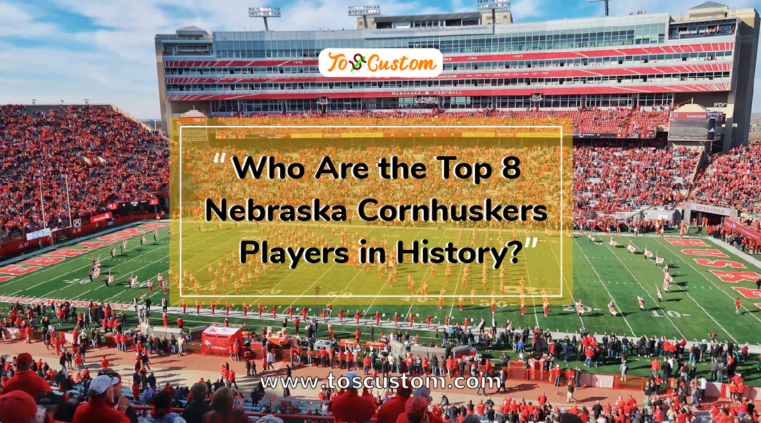 TOSCUSTOM™ Who Are the Top 8 Nebraska Cornhuskers Players in History